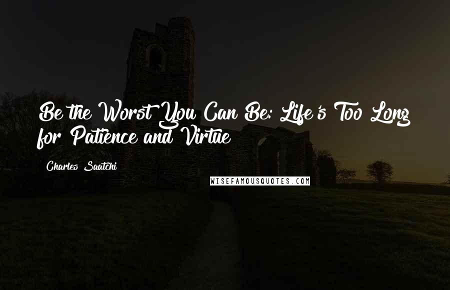 Charles Saatchi Quotes: Be the Worst You Can Be: Life's Too Long for Patience and Virtue