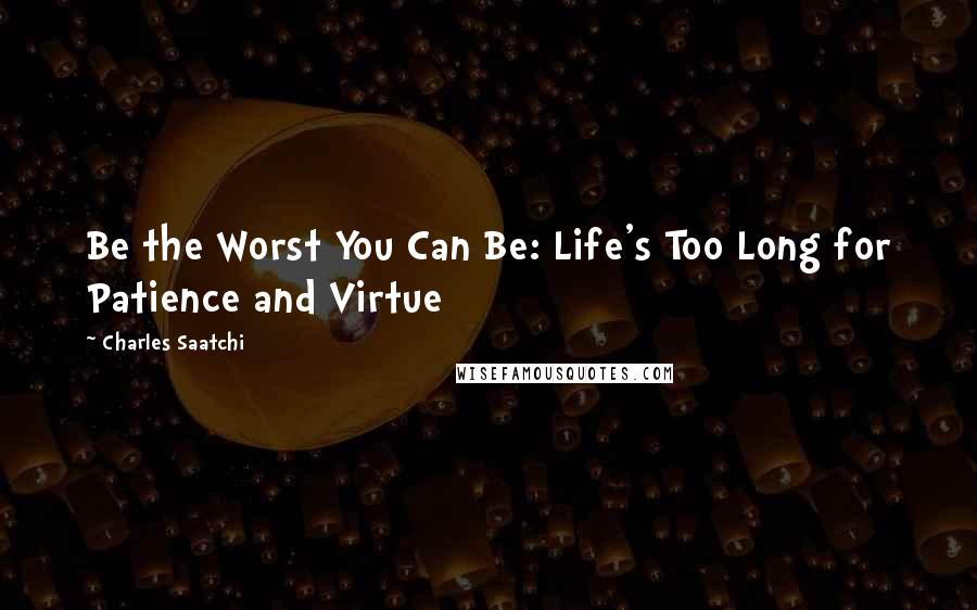 Charles Saatchi Quotes: Be the Worst You Can Be: Life's Too Long for Patience and Virtue
