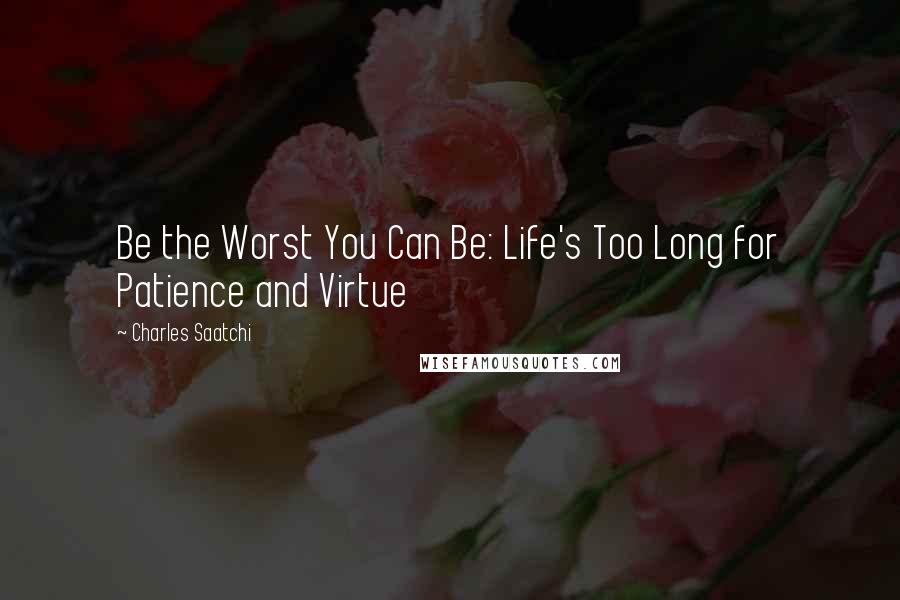 Charles Saatchi Quotes: Be the Worst You Can Be: Life's Too Long for Patience and Virtue