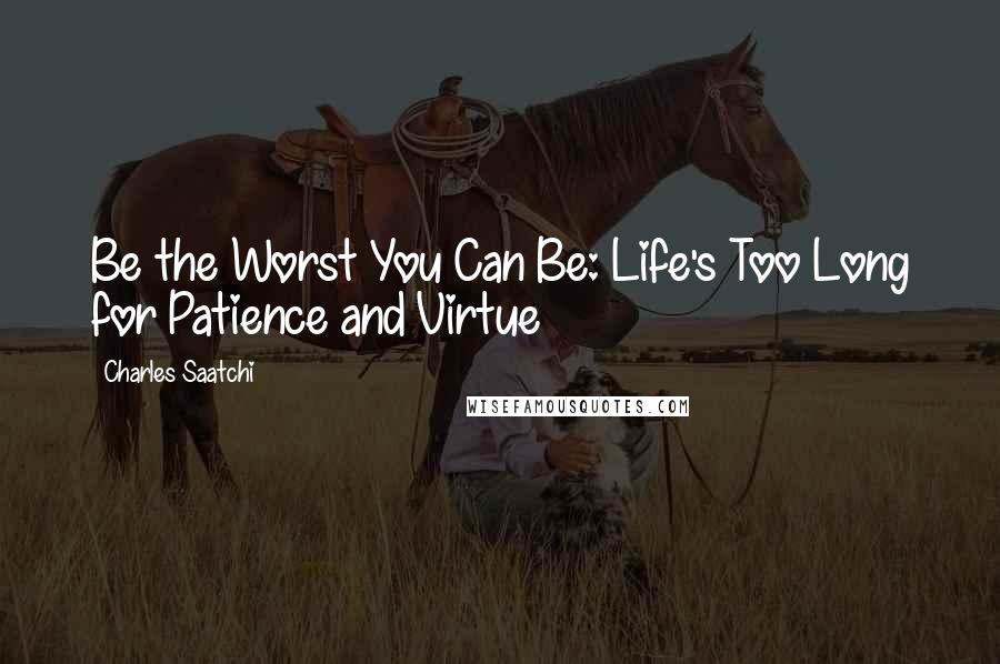 Charles Saatchi Quotes: Be the Worst You Can Be: Life's Too Long for Patience and Virtue