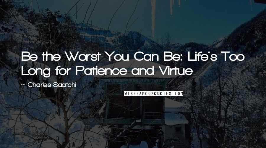 Charles Saatchi Quotes: Be the Worst You Can Be: Life's Too Long for Patience and Virtue