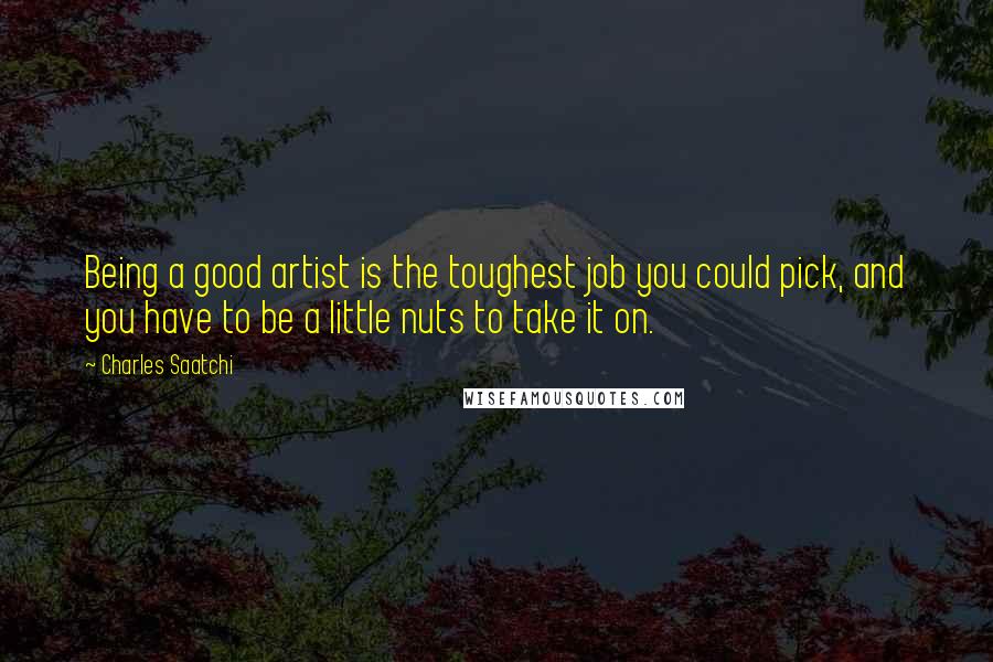 Charles Saatchi Quotes: Being a good artist is the toughest job you could pick, and you have to be a little nuts to take it on.