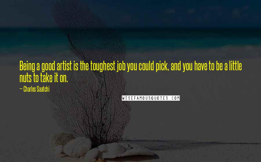 Charles Saatchi Quotes: Being a good artist is the toughest job you could pick, and you have to be a little nuts to take it on.