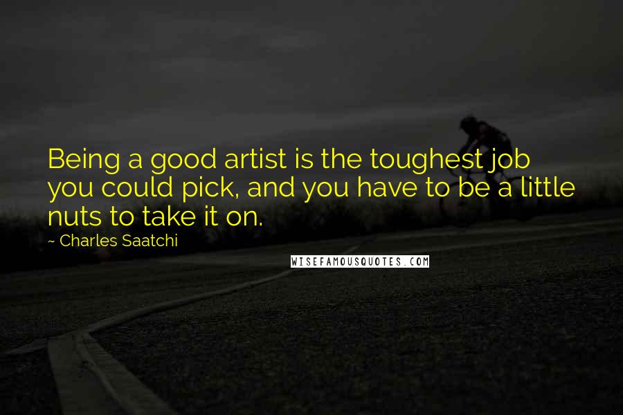 Charles Saatchi Quotes: Being a good artist is the toughest job you could pick, and you have to be a little nuts to take it on.