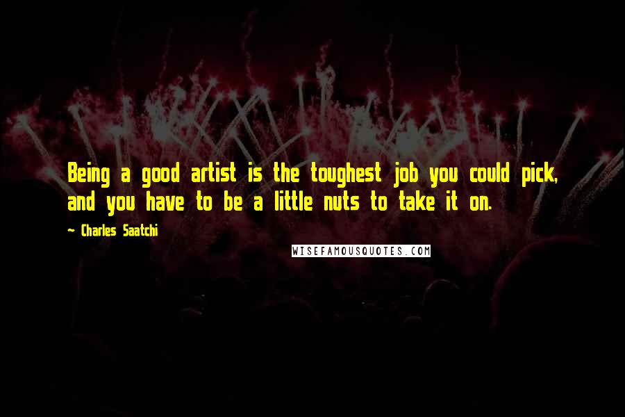 Charles Saatchi Quotes: Being a good artist is the toughest job you could pick, and you have to be a little nuts to take it on.