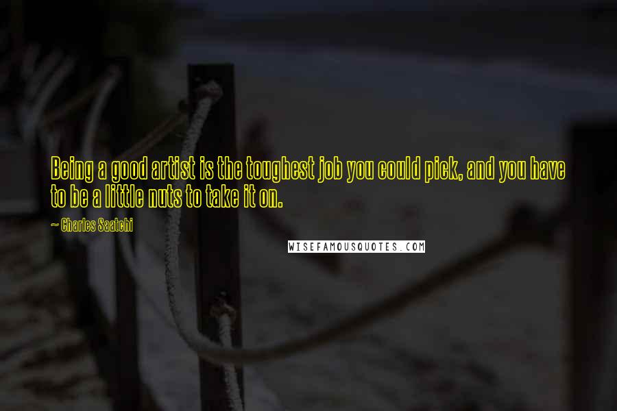 Charles Saatchi Quotes: Being a good artist is the toughest job you could pick, and you have to be a little nuts to take it on.