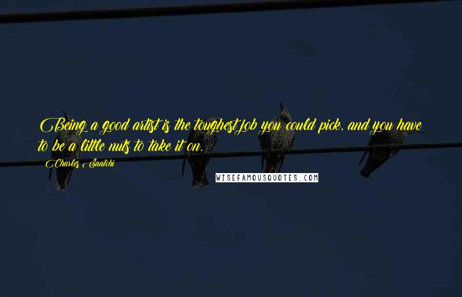 Charles Saatchi Quotes: Being a good artist is the toughest job you could pick, and you have to be a little nuts to take it on.