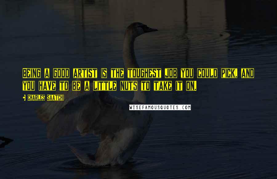 Charles Saatchi Quotes: Being a good artist is the toughest job you could pick, and you have to be a little nuts to take it on.