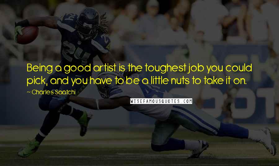 Charles Saatchi Quotes: Being a good artist is the toughest job you could pick, and you have to be a little nuts to take it on.