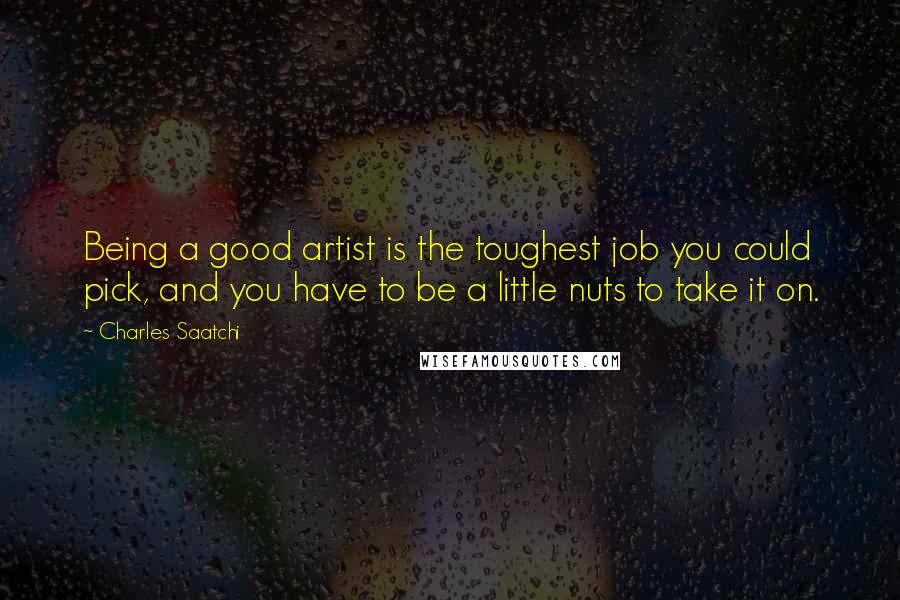 Charles Saatchi Quotes: Being a good artist is the toughest job you could pick, and you have to be a little nuts to take it on.