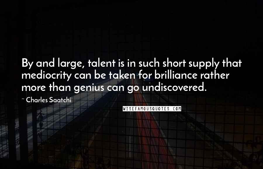 Charles Saatchi Quotes: By and large, talent is in such short supply that mediocrity can be taken for brilliance rather more than genius can go undiscovered.