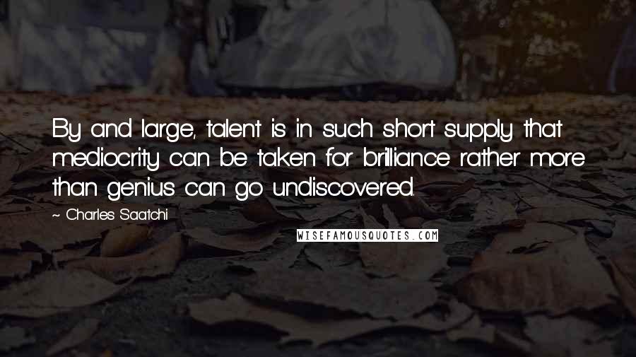 Charles Saatchi Quotes: By and large, talent is in such short supply that mediocrity can be taken for brilliance rather more than genius can go undiscovered.