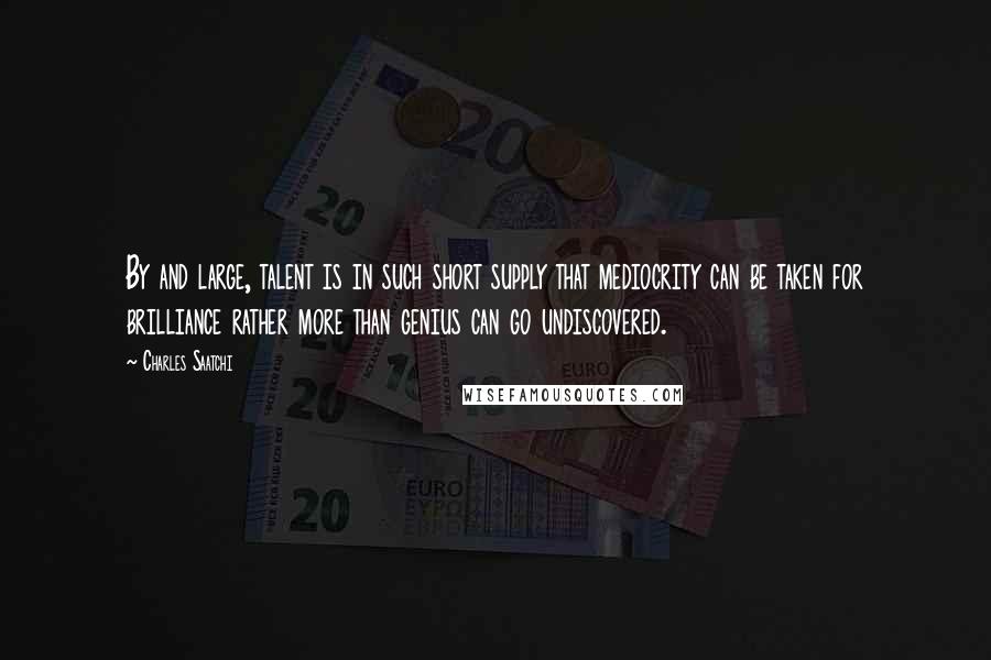 Charles Saatchi Quotes: By and large, talent is in such short supply that mediocrity can be taken for brilliance rather more than genius can go undiscovered.