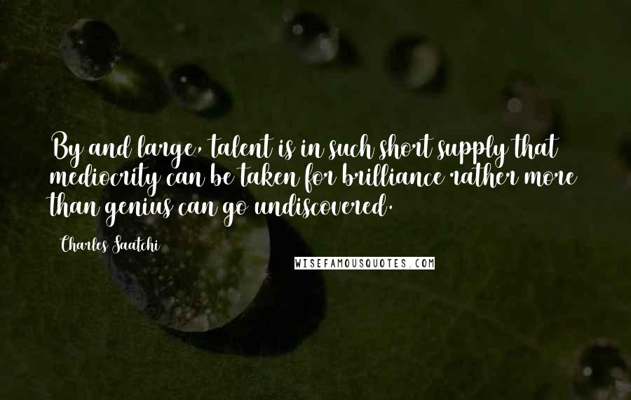 Charles Saatchi Quotes: By and large, talent is in such short supply that mediocrity can be taken for brilliance rather more than genius can go undiscovered.