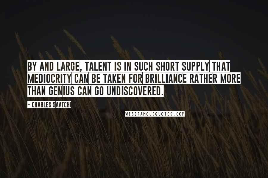 Charles Saatchi Quotes: By and large, talent is in such short supply that mediocrity can be taken for brilliance rather more than genius can go undiscovered.