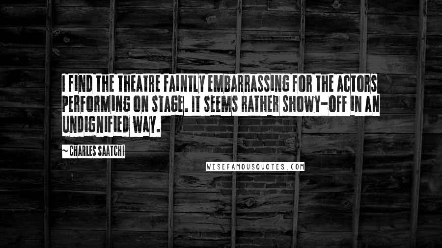 Charles Saatchi Quotes: I find the theatre faintly embarrassing for the actors performing on stage. It seems rather showy-off in an undignified way.