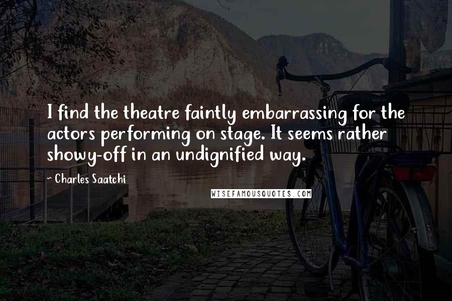 Charles Saatchi Quotes: I find the theatre faintly embarrassing for the actors performing on stage. It seems rather showy-off in an undignified way.