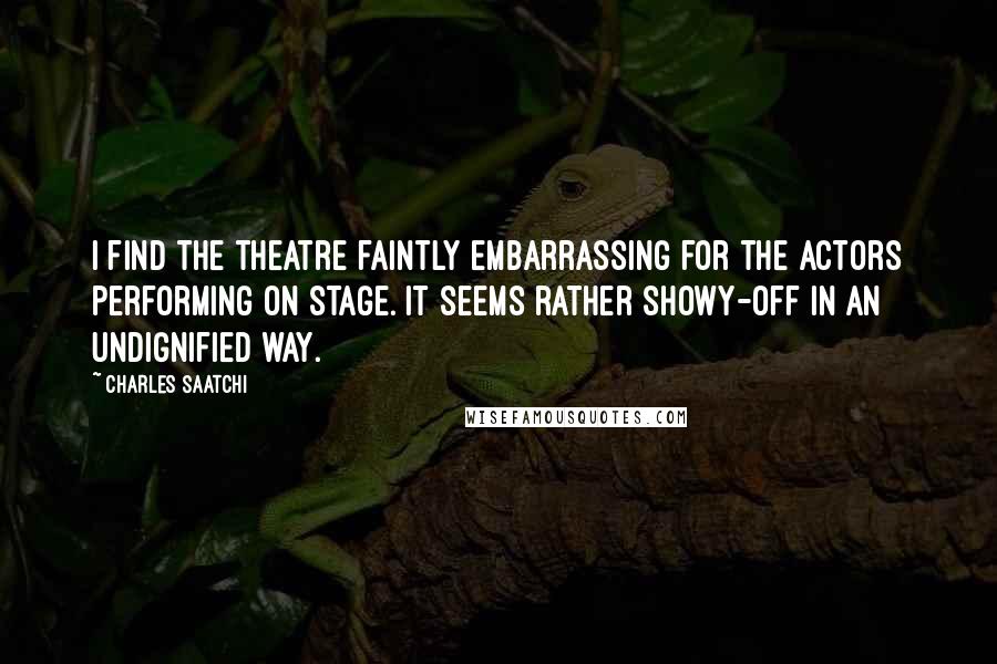 Charles Saatchi Quotes: I find the theatre faintly embarrassing for the actors performing on stage. It seems rather showy-off in an undignified way.