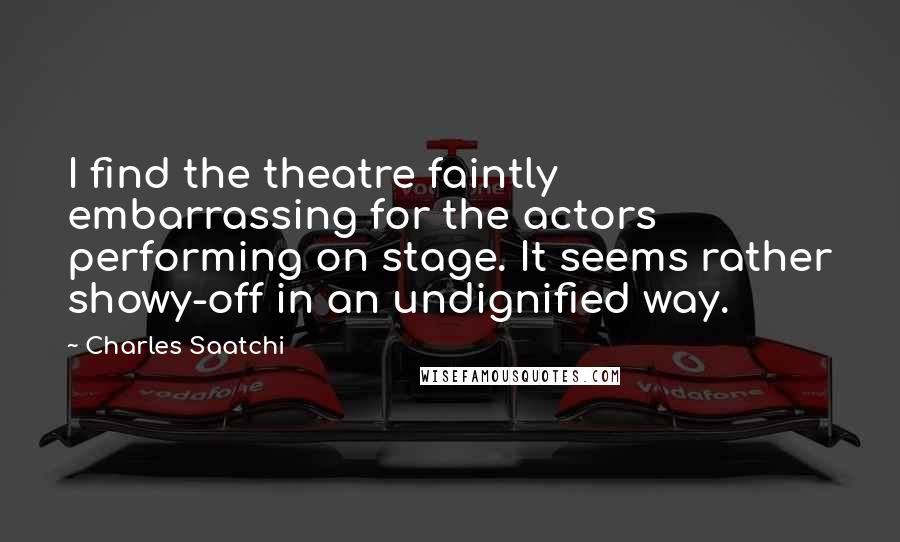 Charles Saatchi Quotes: I find the theatre faintly embarrassing for the actors performing on stage. It seems rather showy-off in an undignified way.