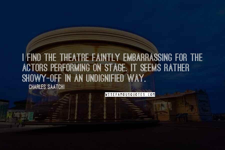 Charles Saatchi Quotes: I find the theatre faintly embarrassing for the actors performing on stage. It seems rather showy-off in an undignified way.