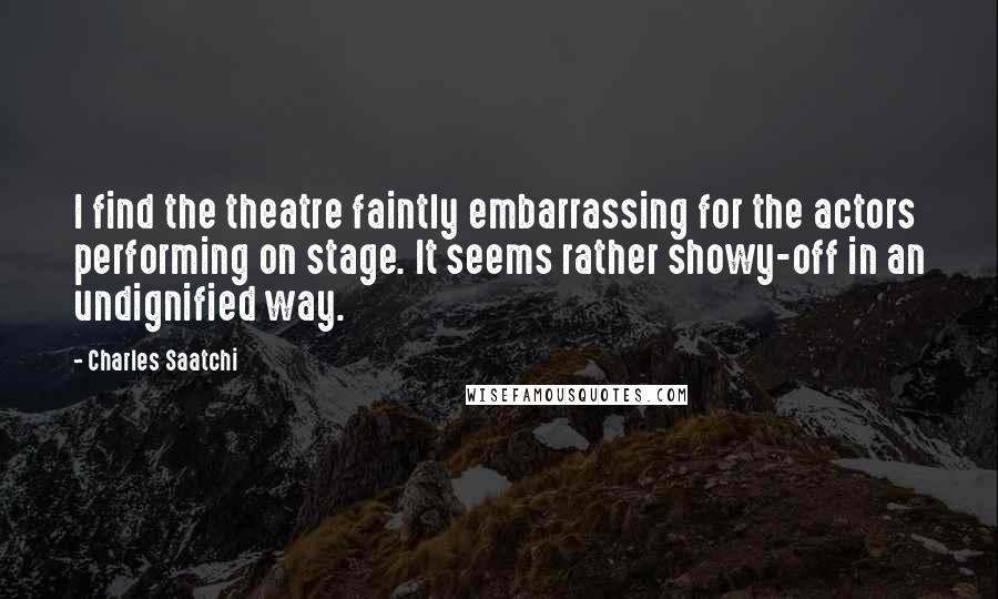 Charles Saatchi Quotes: I find the theatre faintly embarrassing for the actors performing on stage. It seems rather showy-off in an undignified way.