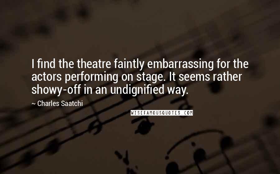 Charles Saatchi Quotes: I find the theatre faintly embarrassing for the actors performing on stage. It seems rather showy-off in an undignified way.