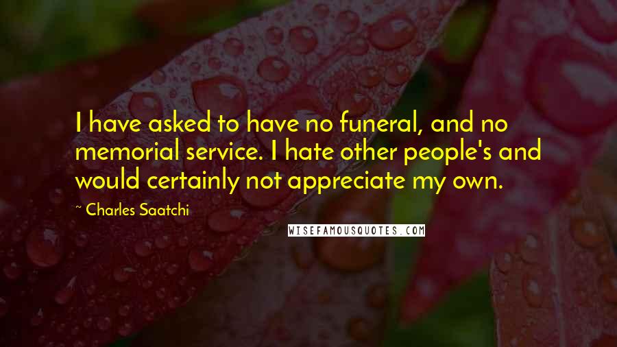 Charles Saatchi Quotes: I have asked to have no funeral, and no memorial service. I hate other people's and would certainly not appreciate my own.