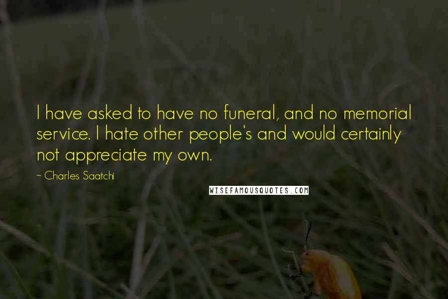 Charles Saatchi Quotes: I have asked to have no funeral, and no memorial service. I hate other people's and would certainly not appreciate my own.