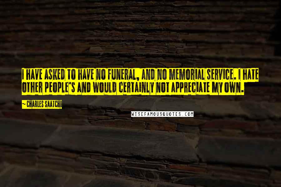 Charles Saatchi Quotes: I have asked to have no funeral, and no memorial service. I hate other people's and would certainly not appreciate my own.