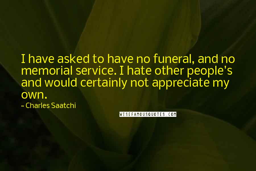 Charles Saatchi Quotes: I have asked to have no funeral, and no memorial service. I hate other people's and would certainly not appreciate my own.