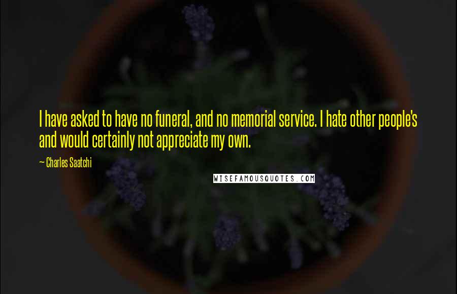 Charles Saatchi Quotes: I have asked to have no funeral, and no memorial service. I hate other people's and would certainly not appreciate my own.