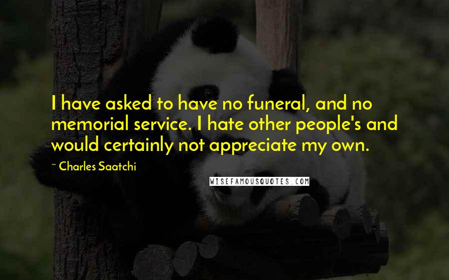 Charles Saatchi Quotes: I have asked to have no funeral, and no memorial service. I hate other people's and would certainly not appreciate my own.