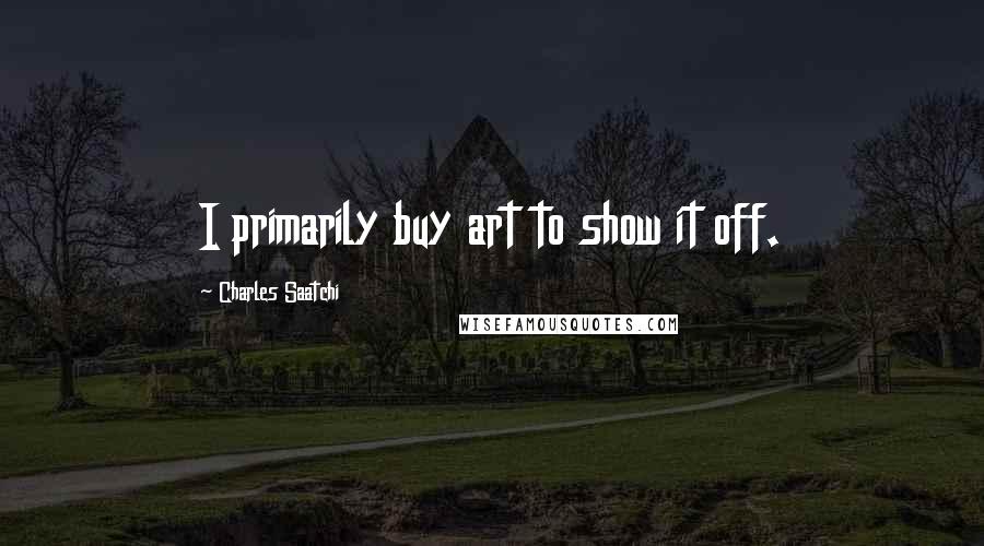 Charles Saatchi Quotes: I primarily buy art to show it off.