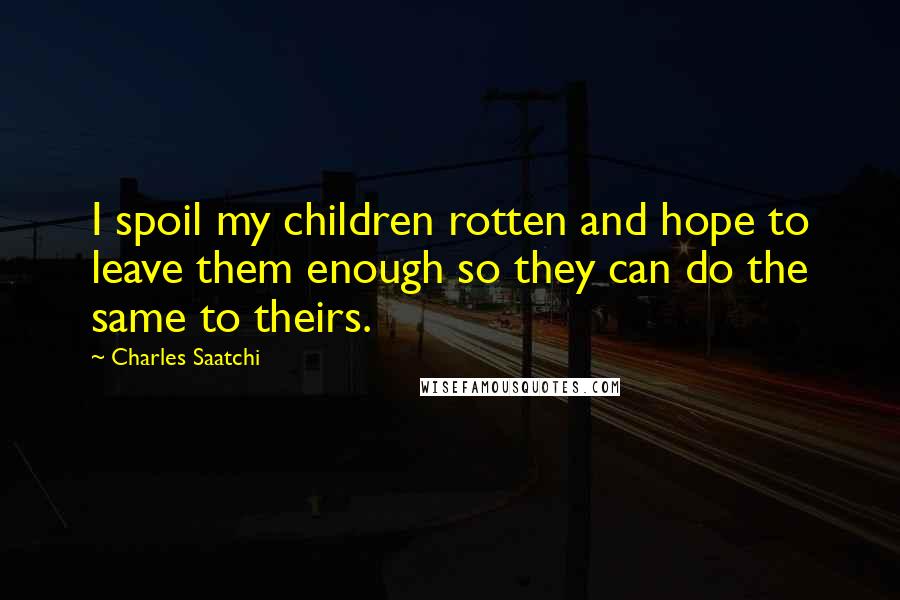 Charles Saatchi Quotes: I spoil my children rotten and hope to leave them enough so they can do the same to theirs.