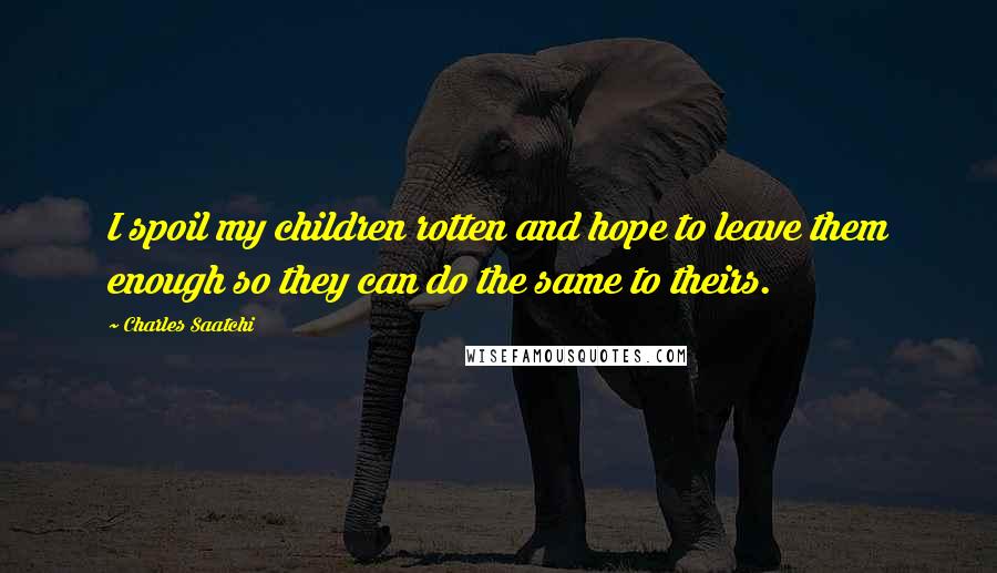 Charles Saatchi Quotes: I spoil my children rotten and hope to leave them enough so they can do the same to theirs.