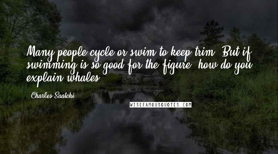 Charles Saatchi Quotes: Many people cycle or swim to keep trim. But if swimming is so good for the figure, how do you explain whales?