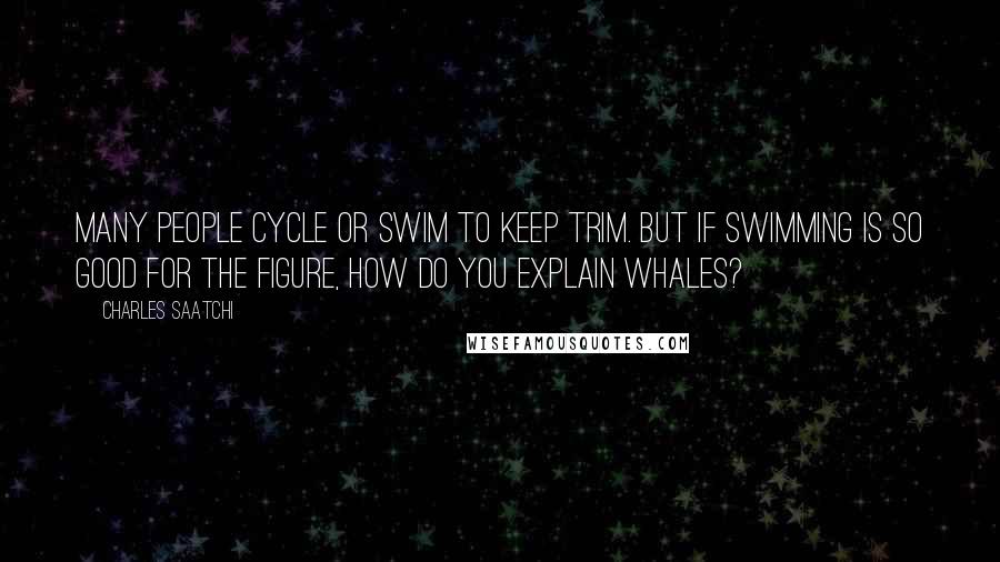 Charles Saatchi Quotes: Many people cycle or swim to keep trim. But if swimming is so good for the figure, how do you explain whales?