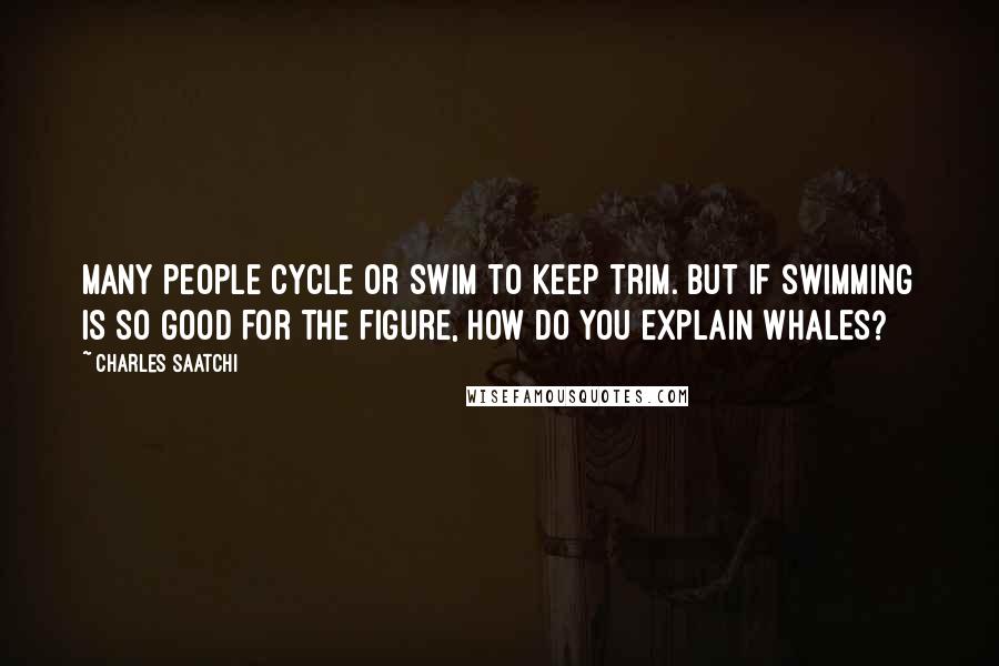 Charles Saatchi Quotes: Many people cycle or swim to keep trim. But if swimming is so good for the figure, how do you explain whales?