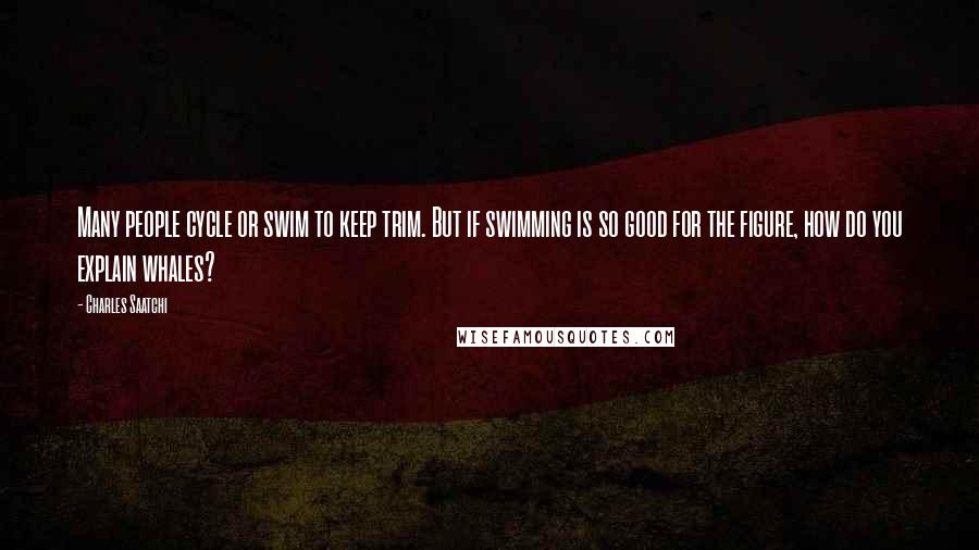 Charles Saatchi Quotes: Many people cycle or swim to keep trim. But if swimming is so good for the figure, how do you explain whales?