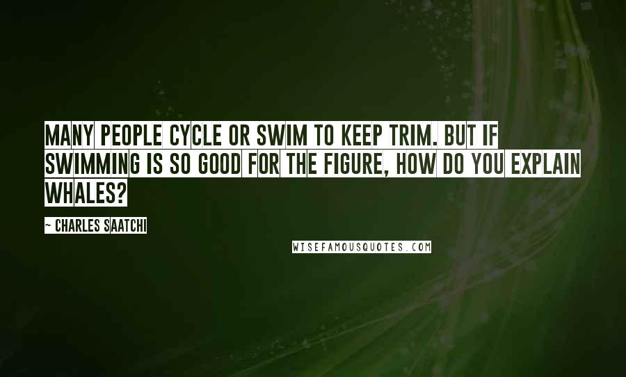 Charles Saatchi Quotes: Many people cycle or swim to keep trim. But if swimming is so good for the figure, how do you explain whales?