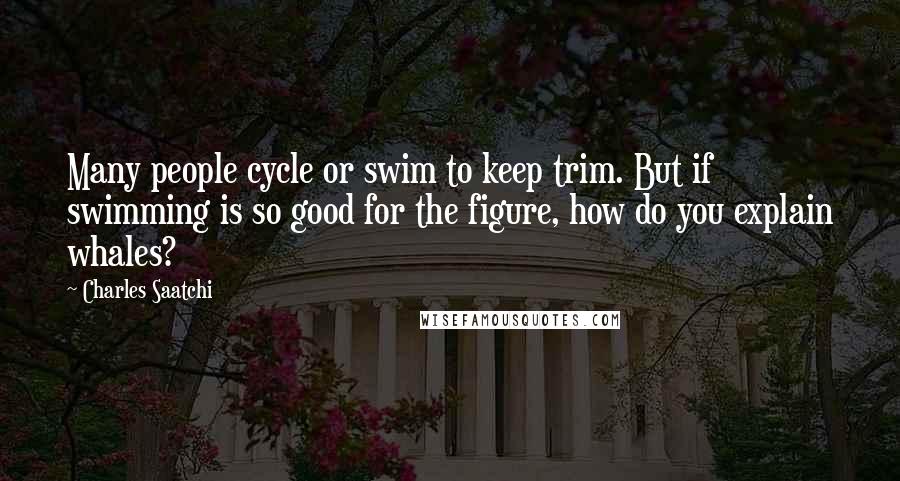 Charles Saatchi Quotes: Many people cycle or swim to keep trim. But if swimming is so good for the figure, how do you explain whales?