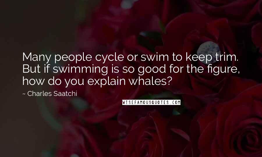 Charles Saatchi Quotes: Many people cycle or swim to keep trim. But if swimming is so good for the figure, how do you explain whales?
