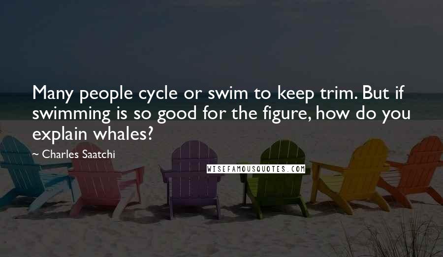 Charles Saatchi Quotes: Many people cycle or swim to keep trim. But if swimming is so good for the figure, how do you explain whales?