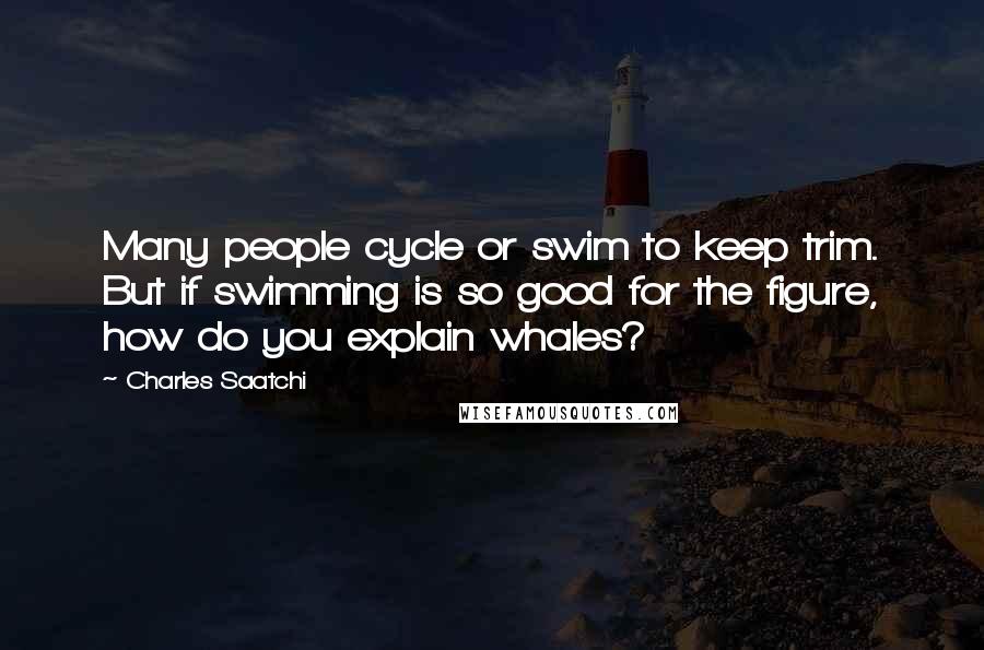 Charles Saatchi Quotes: Many people cycle or swim to keep trim. But if swimming is so good for the figure, how do you explain whales?