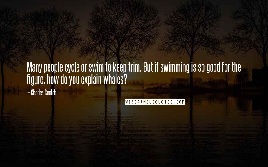 Charles Saatchi Quotes: Many people cycle or swim to keep trim. But if swimming is so good for the figure, how do you explain whales?