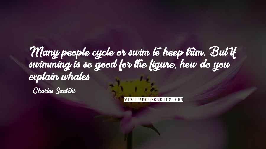 Charles Saatchi Quotes: Many people cycle or swim to keep trim. But if swimming is so good for the figure, how do you explain whales?