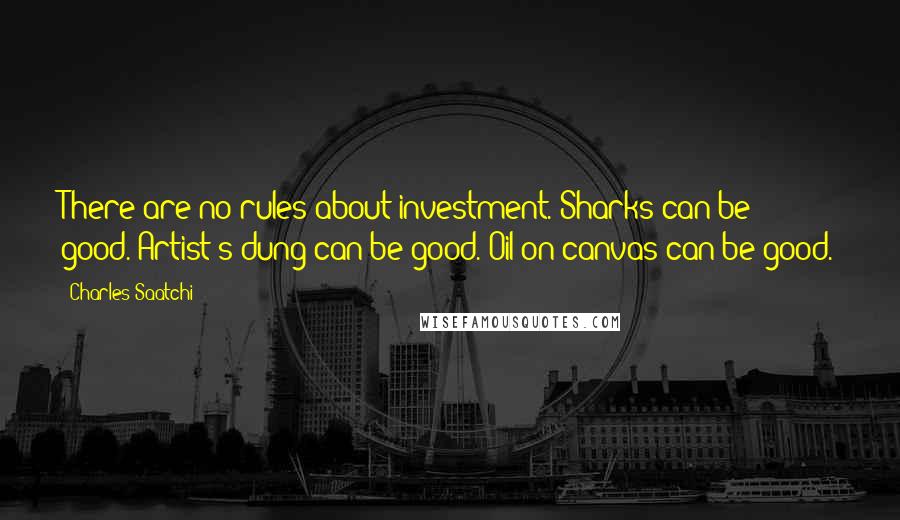 Charles Saatchi Quotes: There are no rules about investment. Sharks can be good. Artist's dung can be good. Oil on canvas can be good.