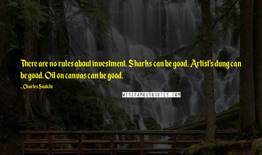 Charles Saatchi Quotes: There are no rules about investment. Sharks can be good. Artist's dung can be good. Oil on canvas can be good.