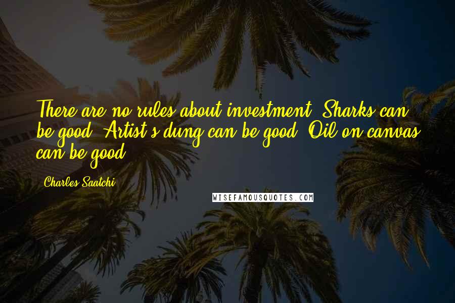 Charles Saatchi Quotes: There are no rules about investment. Sharks can be good. Artist's dung can be good. Oil on canvas can be good.