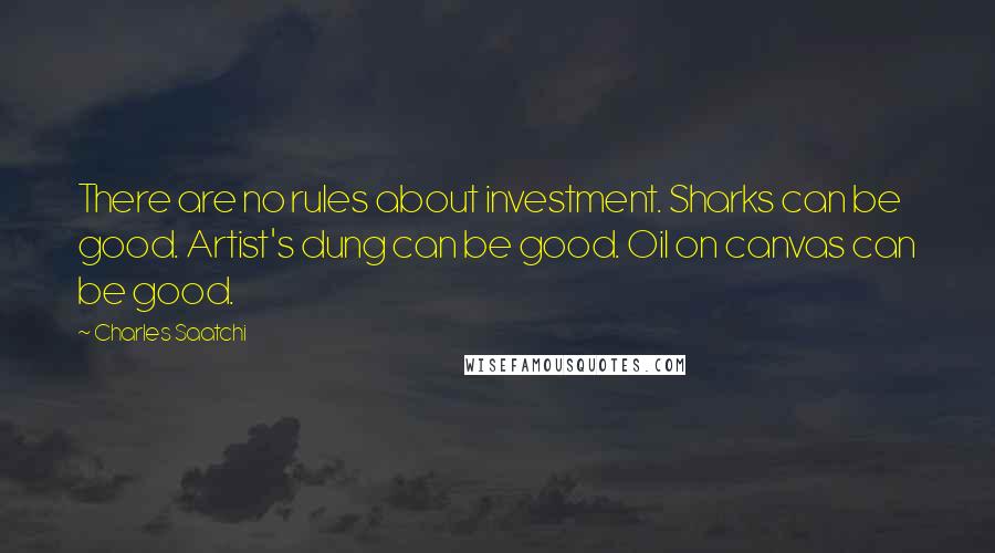 Charles Saatchi Quotes: There are no rules about investment. Sharks can be good. Artist's dung can be good. Oil on canvas can be good.